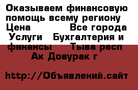 Оказываем финансовую помощь всему региону › Цена ­ 1 111 - Все города Услуги » Бухгалтерия и финансы   . Тыва респ.,Ак-Довурак г.